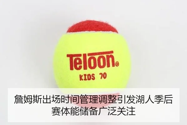 詹姆斯出场时间管理调整引发湖人季后赛体能储备广泛关注