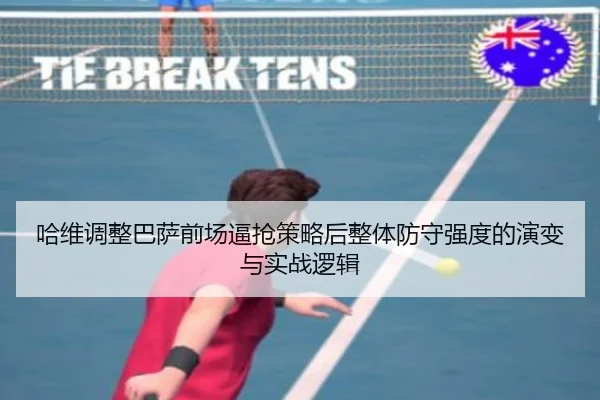 哈维调整巴萨前场逼抢策略后整体防守强度的演变与实战逻辑
