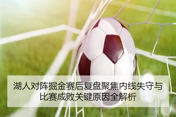 湖人对阵掘金赛后复盘聚焦内线失守与比赛成败关键原因全解析