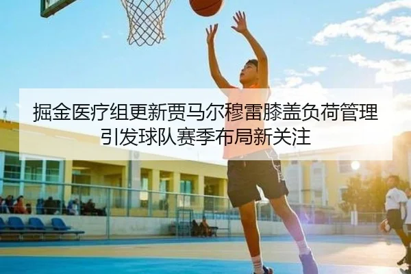 掘金医疗组更新贾马尔穆雷膝盖负荷管理引发球队赛季布局新关注