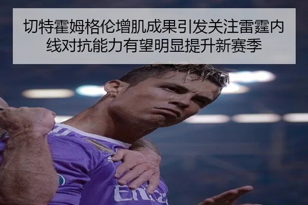 切特霍姆格伦增肌成果引发关注雷霆内线对抗能力有望明显提升新赛季